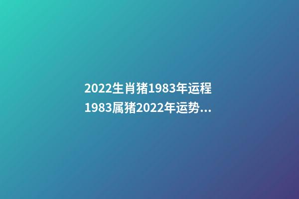 2022生肖猪1983年运程 1983属猪2022年运势及运程 1983属猪2022年运势及运程详解-第1张-观点-玄机派